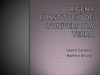 ORIGEN I CONSTITUCIÓ DE L’UNIVERS I LA TERRA Laura Carasso Ramiro Bruna 