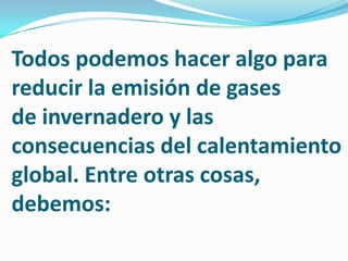 Todos podemos hacer algo para reducir la emisión de gasesde invernadero y las consecuencias del calentamientoglobal. Entre otras cosas, debemos: