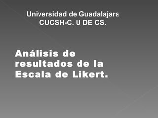 Análisis de resultados de la  Escala de Likert. Universidad de Guadalajara CUCSH-C. U DE CS. 