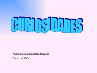 CURIOSIDADES Alumna: Laura González Carvallo Curso : 4º C-D 