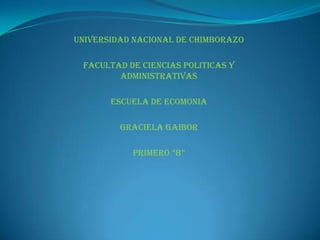 UNIVERSIDAD NACIONAL DE CHIMBORAZO FACULTAD DE CIENCIAS POLITICAS Y Administrativas ESCUELA DE ECOMONIA GRACIELA GAIBOR  PRIMERO “b” 