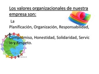 Los valores organizacionales de nuestra empresa son:La Planificación, Organización, Responsabilidad, Compromiso, Honestidad, Solidaridad, Servicio y Respeto.