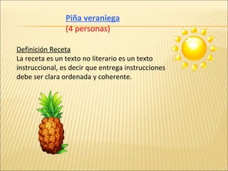 Piña veraniega (4 personas) Definición Receta La receta es un texto no literario es un texto instruccional, es decir que entrega instrucciones debe ser clara ordenada y coherente. 