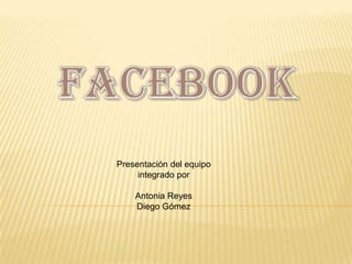 FACEBOOK Presentación del equipo integrado por Antonia Reyes Diego Gómez 