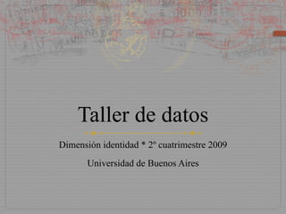 Taller de datos Dimensión identidad * 2º cuatrimestre 2009 Universidad de Buenos Aires 