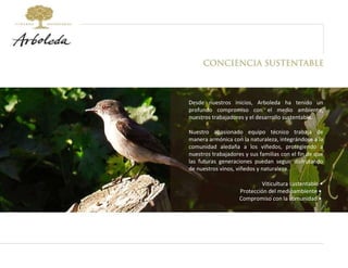 Desde nuestros inicios, Arboleda ha tenido un profundo compromiso con el medio ambiente, nuestros trabajadores y el desarrollo sustentable.  Nuestro apasionado equipo técnico trabaja de manera armónica con la naturaleza, integrándose a la comunidad aledaña a los viñedos, protegiendo a nuestros trabajadores y sus familias con el fin de que las futuras generaciones puedan seguir disfrutando de nuestros vinos, viñedos y naturaleza. Viticultura sustentable • Protección del medioambiente •  Compromiso con la comunidad •  