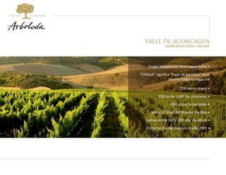 Colinas entre 100 y 300 mts. de altura • Single Vineyard en Aconcagua Costa • “ Chilhué” significa “lugar de gaviotas” en el idioma indígena mapuche 75% tierra virgen • 230 ha de 1.047 ha. plantadas • Viticultura Sustentable • Sólo a 12 Kms. del Océano Pacifico • Primeras plantaciones en el año 2005 • 
