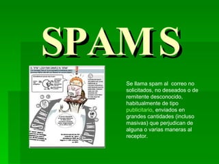 SPAMS Se llama spam al  correo no solicitados, no deseados o de remitente desconocido, habitualmente de tipo  publicitario , enviados en grandes cantidades (incluso masivas) que perjudican de alguna o varias maneras al receptor.  