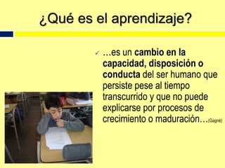 ¿Qué es el aprendizaje?...es un cambio en la capacidad, disposición o conducta del ser humano que persiste pese al tiempo transcurrido y que no puede explicarse por procesos de crecimiento o maduración…(Gagné)¿Cómo aprenden nuestros hijos e hijas? Un niño o niña aprende poniendo a prueba sus habilidades, los hábitos y actitudes de los que lo rodean y su propio mundo. También se aprende:por imitación…