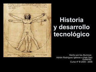 Historia
y desarrollo
tecnológico


             Hecho por los Alumnos:
Adrián Rodríguez Iglesias e Iñaki Saiz
                           Gutiérrez,
              Curso 4º B 2005 - 2006
 