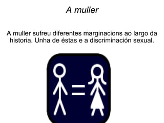 A muller A muller sufreu diferentes marginacions ao largo da historia. Unha de éstas e a discriminación sexual. 