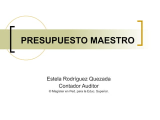 PRESUPUESTO MAESTRO Estela Rodríguez Quezada Contador Auditor © Magíster en Ped. para la Educ. Superior. 