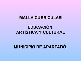 MALLA CURRICULAR EDUCACIÓN  ARTÍSTICA Y CULTURAL MUNICIPIO DE APARTADÓ   