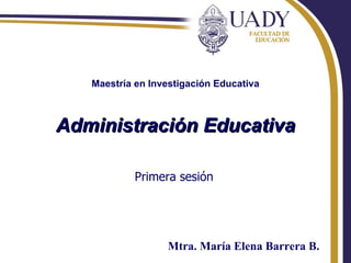 Maestría en Investigación Educativa Administración Educativa Primera sesión Mtra. María Elena Barrera B. 