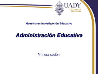 Maestría en Investigación Educativa Administración Educativa Primera sesión 