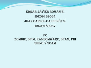 Edgar Javier Román E. IDE09189034 Juan Carlos Calderón S. IDE09189057 PC Zombie, Spim, Ramsomware, Spam, Phishing y Scam 
