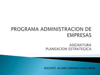 PROGRAMA ADMINISTRACION DE EMPRESAS ASIGNATURA PLANEACION ESTRATEGICA DOCENTE  ALVARO HERNAN DUQUE MEJIA 