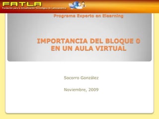 Programa Experto en ElearningIMPORTANCIA DEL BLOQUE 0EN UN AULA VIRTUAL Socorro González Noviembre, 2009 