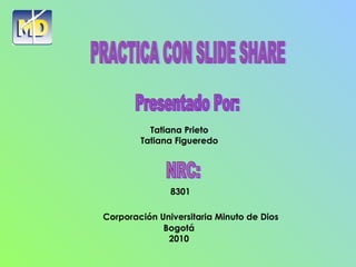 Presentado Por: Tatiana Prieto Tatiana Figueredo NRC: PRACTICA CON SLIDE SHARE 8301 Corporación Universitaria Minuto de Dios Bogotá 2010 