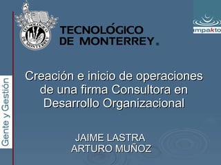 Creación e inicio de operaciones de una firma Consultora en Desarrollo Organizacional JAIME LASTRA  ARTURO MUÑOZ 