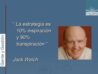 “  La estrategia es 10% inspiración y 90% transpiración “   Jack Welch 