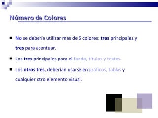 Número de Colores No  se debería utilizar mas de 6 colores:  tres  principales y  tres  para acentuar. Los  tres  principales para el  fondo, títulos  y  textos . Los  otros tres , deberían usarse en  gráficos ,  tablas  y cualquier otro elemento visual. 