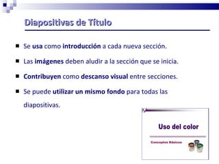 Diapositivas de Título Se  usa  como  introducción  a cada nueva sección. Las  imágenes  deben aludir a la sección que se inicia. Contribuyen  como  descanso visual  entre secciones. Se puede  utilizar un mismo fondo  para todas las diapositivas. 