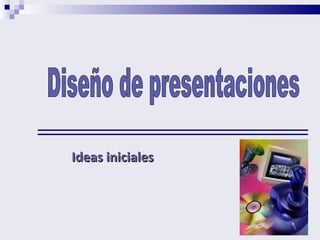 Ideas iniciales Diseño de presentaciones 