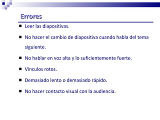 Errores Leer las diapositivas. No hacer el cambio de diapositiva cuando habla del tema siguiente.    No hablar en voz alta y lo suficientemente fuerte.  Vínculos rotos.   Demasiado lento o demasiado rápido. No hacer contacto visual con la audiencia. 