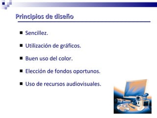 Principios de diseño  Sencillez. Utilización de gráficos. Buen uso del color. Elección de fondos oportunos. Uso de recursos audiovisuales. 