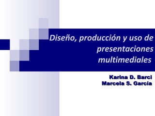 Diseño, producción y uso de presentaciones multimediales   Karina D. Barci Marcela S. García 