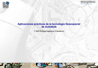 Aplicaciones prácticas de la tecnología Geoespacial de Autodesk © 2010 SGS map  Ingenieros Consultores Ingeniería y tecnologías de la información geo-referenciada http://www.sgsmap.com 