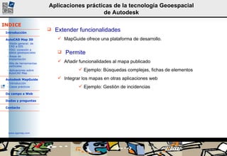 Extender funcionalidades MapGuide ofrece una plataforma de desarrollo.  Permite Añadir funcionalidades al mapa publicado Ejemplo:  Búsquedas complejas ,  fichas de elementos Integrar los mapas en otras aplicaciones web Ejemplo:  Gestión de incidencias 