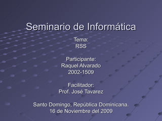 Seminario de Informática Tema: RSS Participante: Raquel Alvarado 2002-1509 Facilitador: Prof. José Tavarez Santo Domingo, República Dominicana. 16 de Noviembre del 2009 