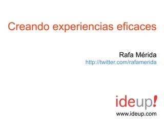 Creando experiencias eficaces

                            Rafa Mérida
               http://twitter.com/rafamerida




                           www.ideup.com
 