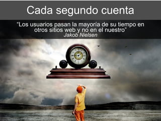 Cada segundo cuenta
“Los usuarios pasan la mayoría de su tiempo en
      otros sitios web y no en el nuestro”
                Jakob Nielsen
 
