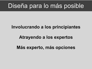 Diseña para lo más posible


 Involucrando a los principiantes

    Atrayendo a los expertos

   Más experto, más opciones
 