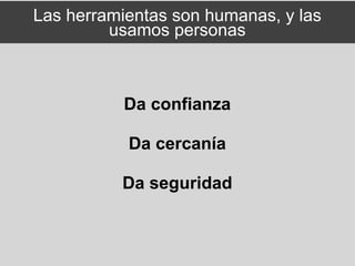 Las herramientas son humanas, y las
         usamos personas



           Da confianza

           Da cercanía

          Da seguridad
 