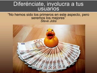 Diferénciate, involucra a tus
             usuarios
“No hemos sido los primeros en este aspecto, pero
             seremos los mejores”
                   Steve Jobs
 
