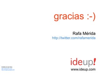 gracias :-)
                                        Rafa Mérida
                           http://twitter.com/rafamerida




Créditos de las fotos:

                                       www.ideup.com
http://www.flickr.com
http://images.google.com
 