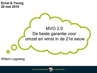 Ernst & Young 20 mei 2010 MVO 2.0  De beste garantie voor  omzet en winst in de 21e eeuw Willem Lageweg 