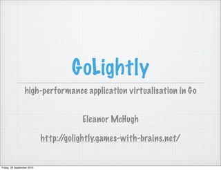 GoLightly
                  high-performance application virtualisation in Go


                                       Eleanor McHugh

                            http://golightly.games-with-brains.net/


Friday, 24 September 2010
 
