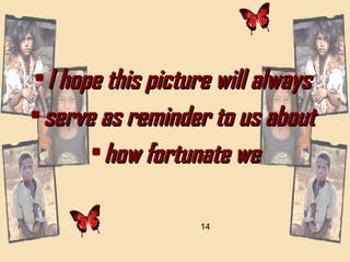 I hope this picture will always  serve as reminder to us about  how fortunate we 14 