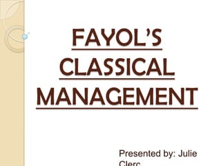 FAYOL’S CLASSICAL MANAGEMENT Presented by: Julie Clerc 