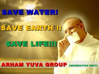 ARHAM YUVA GROUP  (GENERATION NEXT) SAVE WATER! SAVE EARTH !! SAVE LIFE!!! 