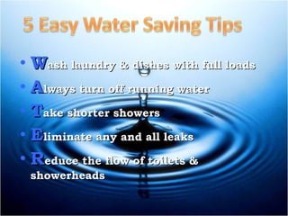 W ash laundry & dishes with full loads A lways turn off running water T ake shorter showers E liminate any and all leaks R educe the flow of toilets & showerheads 