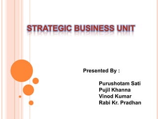 STRATEGIC BUSINESS UNIT 					Presented By : Purushotam Sati PujilKhanna Vinod Kumar 						Rabi Kr. Pradhan 