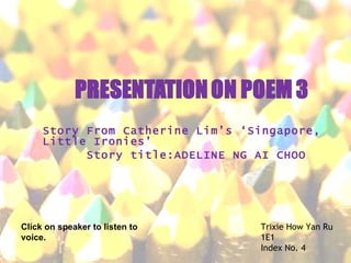 Story From Catherine Lim’s ‘Singapore, Little Ironies’ Story title:ADELINE NG AI CHOO Trixie How Yan Ru 1E1 Index No. 4 Click on speaker to listen to voice. 