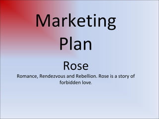 Rose Romance, Rendezvous and Rebellion. Rose is a story of forbidden love . Marketing Plan Jasmine Richards and Amy Willett 