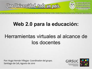 Web 2.0 para la educación:Herramientas virtuales al alcance de los docentes  Por: Hugo Hernán Villegas- Coordinador del grupo.Santiago de Cali, Agosto de 2010 